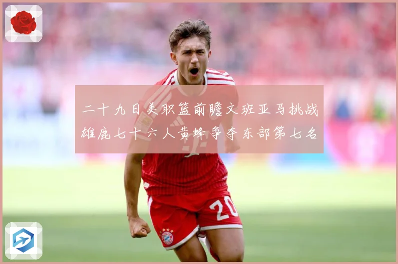 二十九日美职篮前瞻文班亚马挑战雄鹿七十六人黄蜂争夺东部第七名专题观察