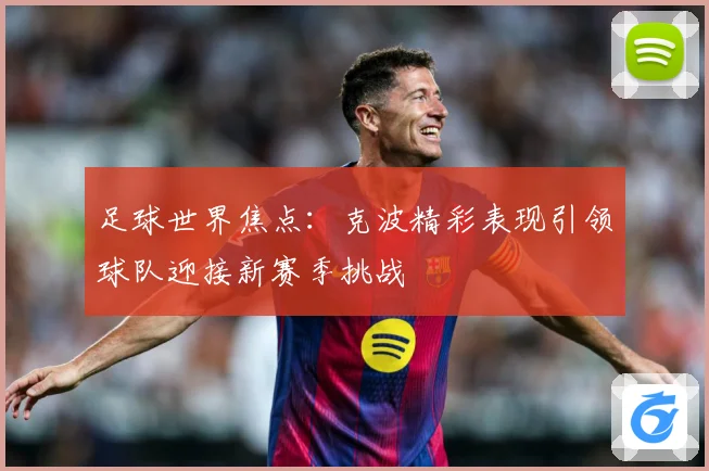 足球世界焦点：克波精彩表现引领球队迎接新赛季挑战