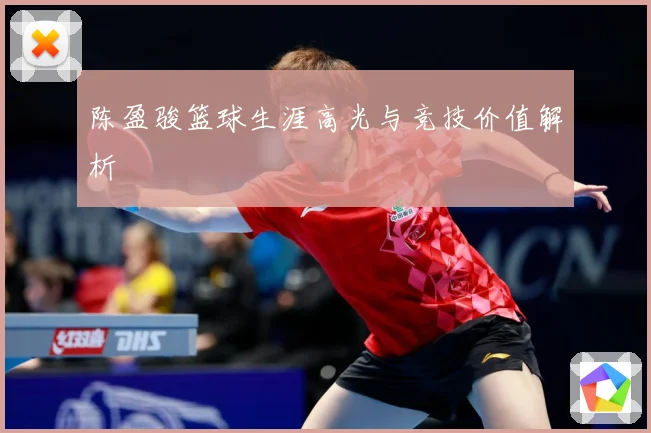 陈盈骏篮球生涯高光与竞技价值解析