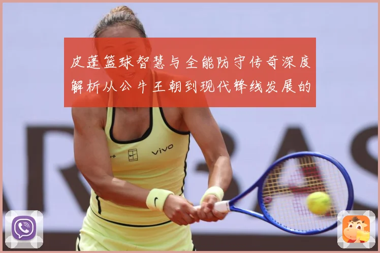 皮蓬篮球智慧与全能防守传奇深度解析从公牛王朝到现代锋线发展的深远影响