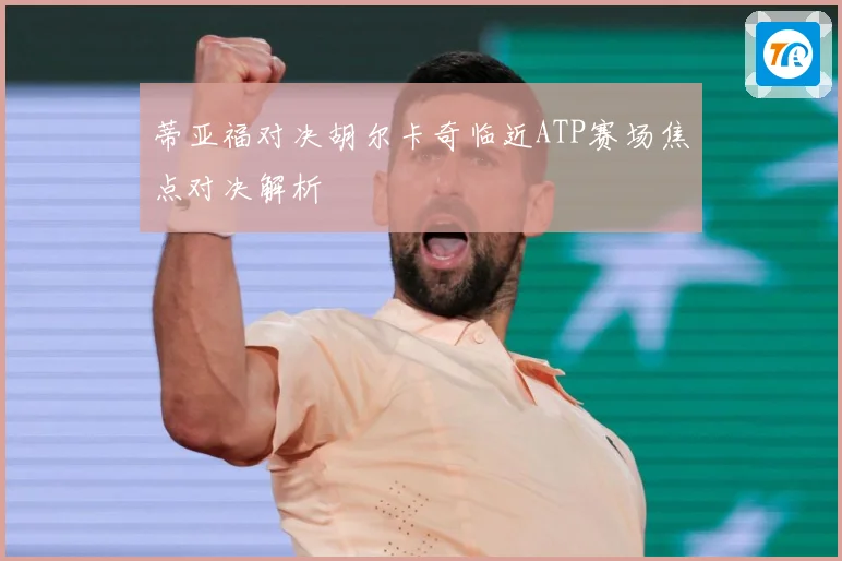 蒂亚福对决胡尔卡奇临近ATP赛场焦点对决解析