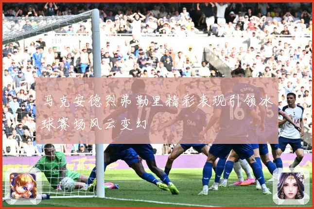 马克安德烈弗勒里精彩表现引领冰球赛场风云变幻