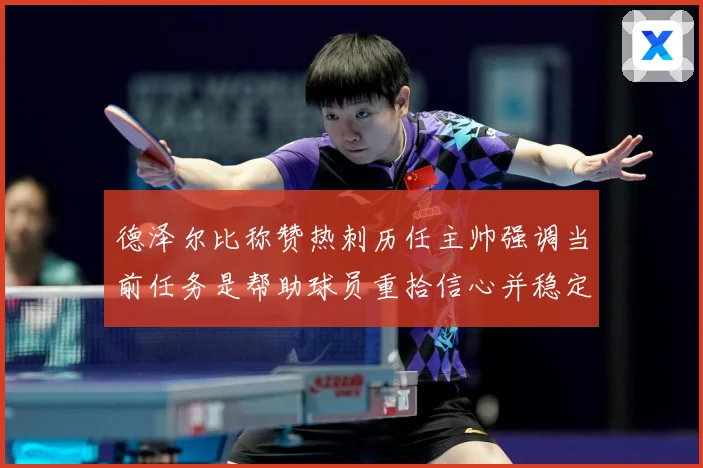 德泽尔比称赞热刺历任主帅强调当前任务是帮助球员重拾信心并稳定战术观察