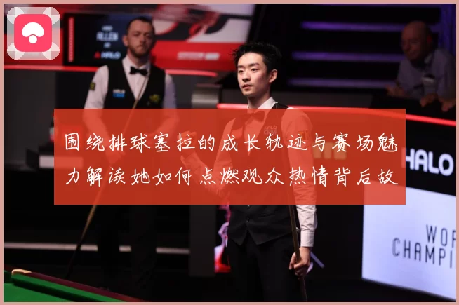 围绕排球塞拉的成长轨迹与赛场魅力解读她如何点燃观众热情背后故事