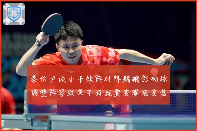 泰伦卢谈小卡缺阵对阵鹈鹕影响称调整阵容效果不好就要变赛场复盘