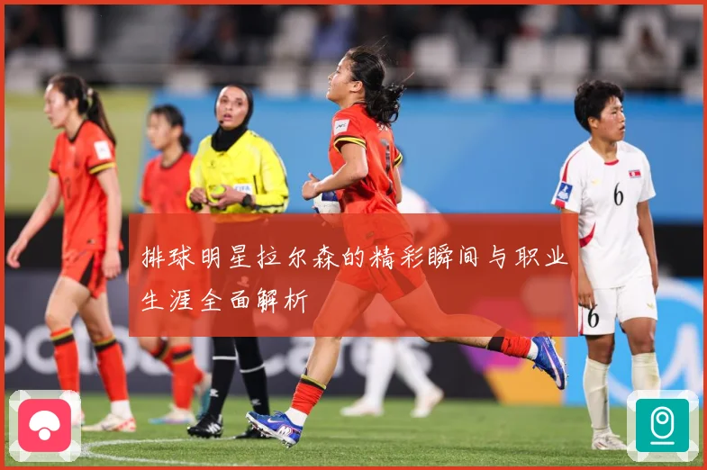 排球明星拉尔森的精彩瞬间与职业生涯全面解析