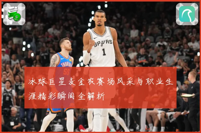 冰球巨星麦金农赛场风采与职业生涯精彩瞬间全解析