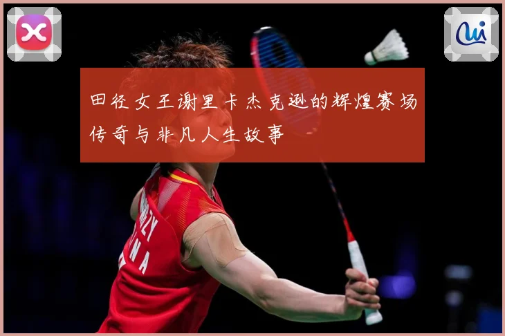 田径女王谢里卡杰克逊的辉煌赛场传奇与非凡人生故事