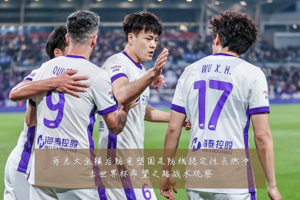 蒋光太坐镇后防重塑国足防线稳定性点燃冲击世界杯希望之路战术观察