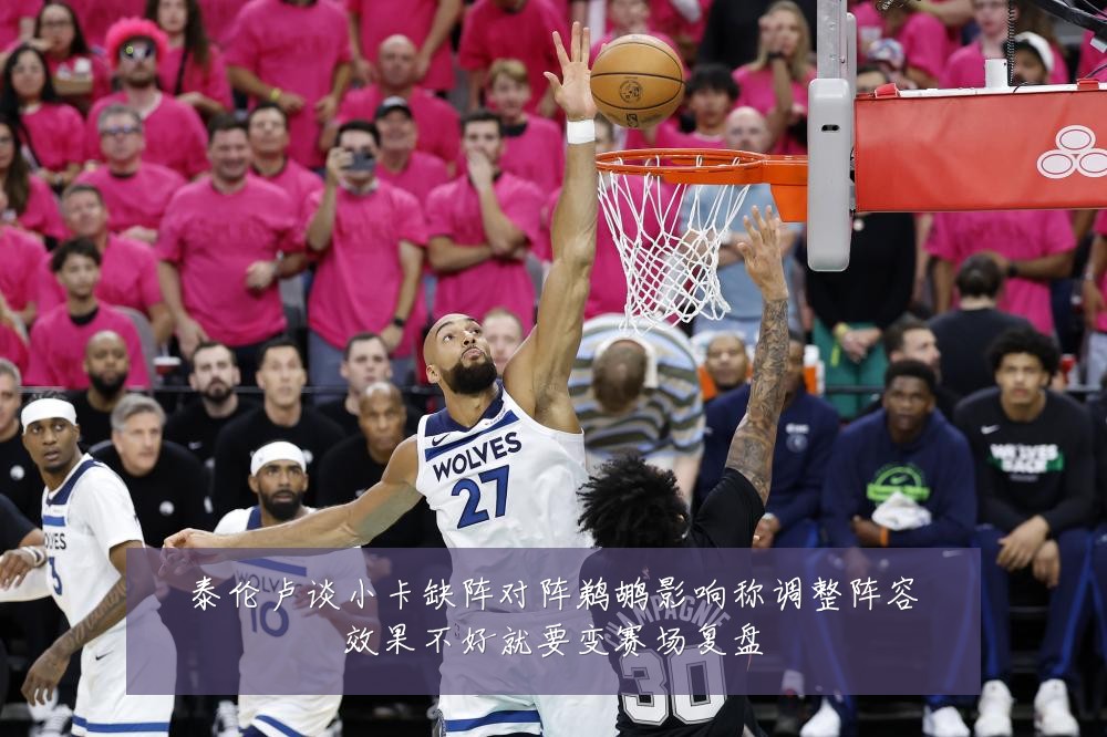泰伦卢谈小卡缺阵对阵鹈鹕影响称调整阵容效果不好就要变赛场复盘