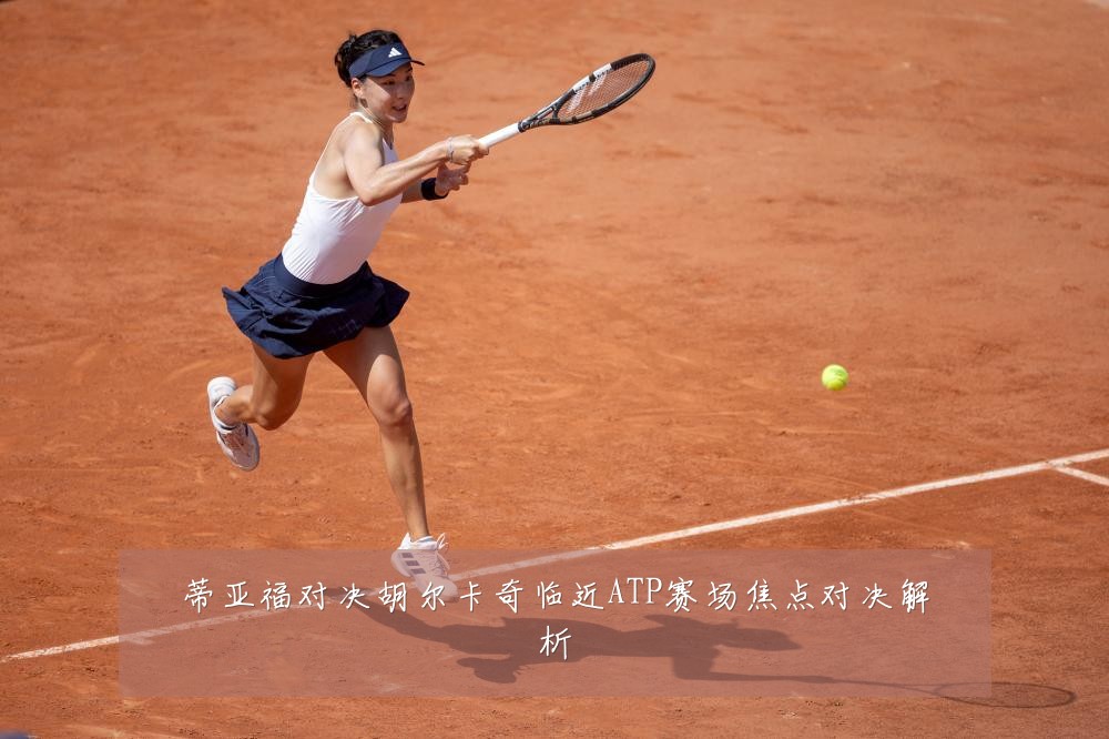 蒂亚福对决胡尔卡奇临近ATP赛场焦点对决解析
