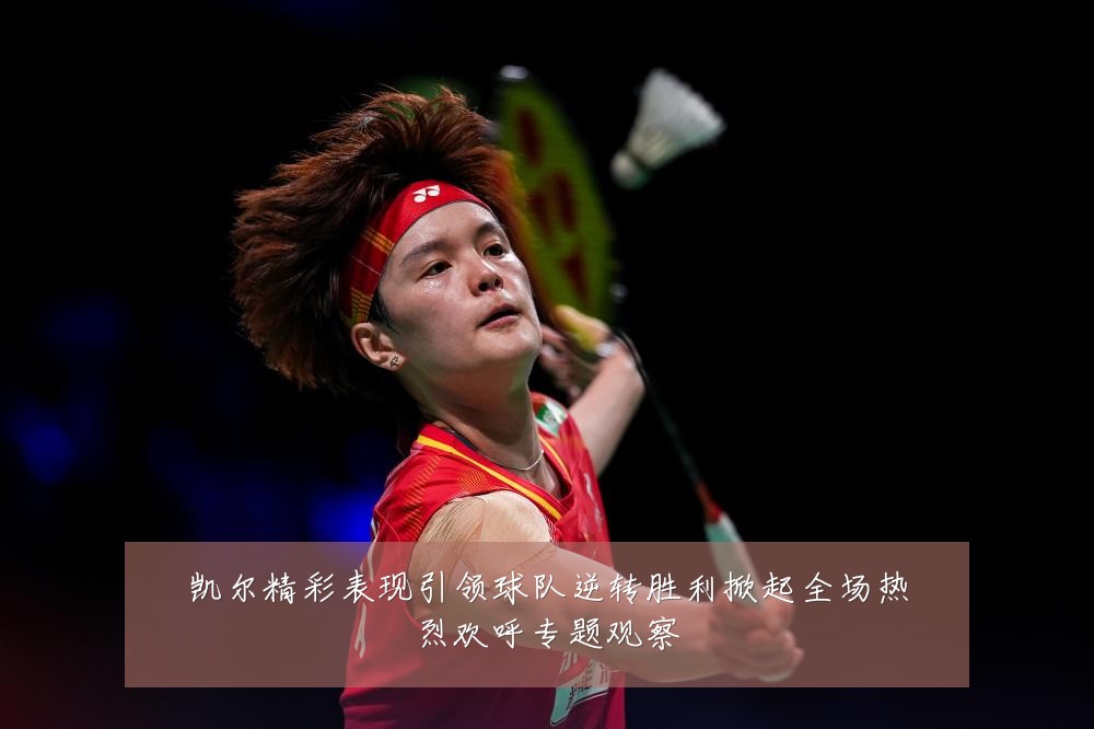 凯尔精彩表现引领球队逆转胜利掀起全场热烈欢呼专题观察