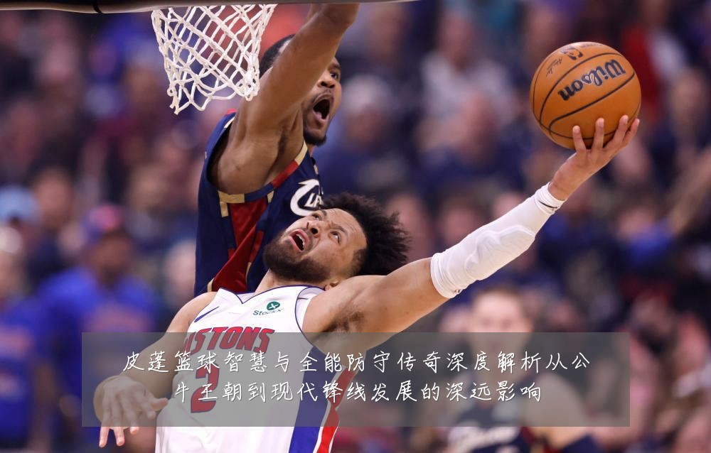 皮蓬篮球智慧与全能防守传奇深度解析从公牛王朝到现代锋线发展的深远影响