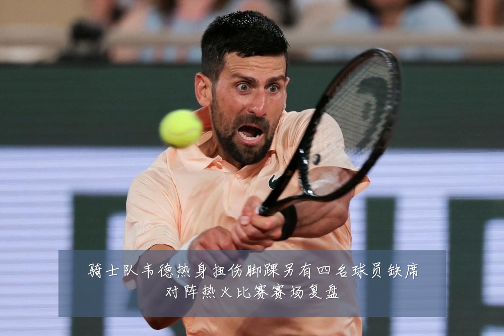 骑士队韦德热身扭伤脚踝另有四名球员缺席对阵热火比赛赛场复盘