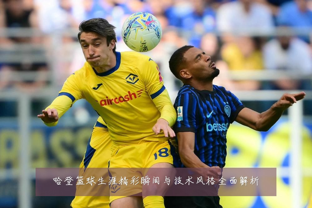 哈登篮球生涯精彩瞬间与技术风格全面解析